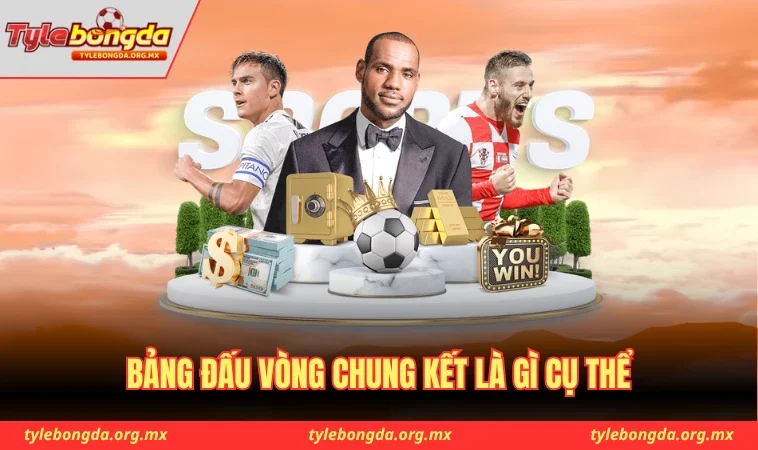 Vòng Chung Kết Là Gì - Tầm Quan Trọng Với Đội Bóng 2 Bảng đấu vòng chung kết là gì cụ thể