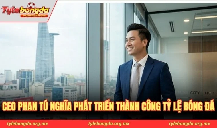 CEO Phan Tú Nghĩa phát triển thành công Tỷ Lệ Bóng Đá