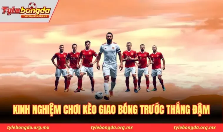 Kinh nghiệm chơi kèo giao bóng trước thắng đậm