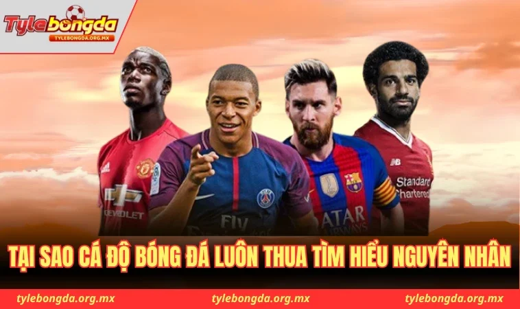 Tại sao cá độ bóng đá luôn thua